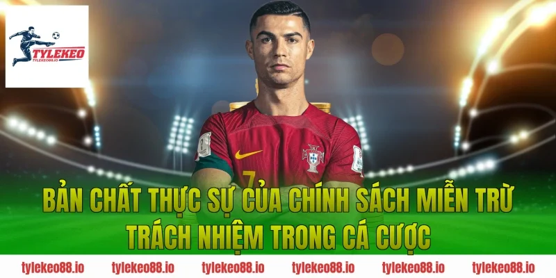 Bản Chất Thực Sự Của Chính Sách Miễn Trừ Trách Nhiệm Trong Cá Cược