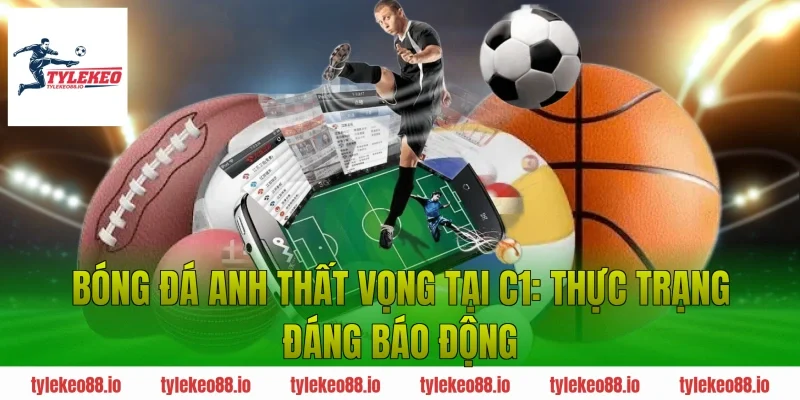 Bóng đá Anh thất vọng tại C1: Thực trạng đáng báo động