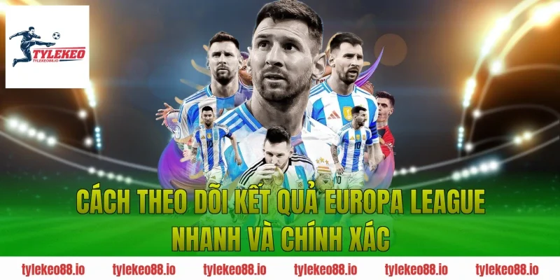 Cách theo dõi kết quả Europa League nhanh và chính xác