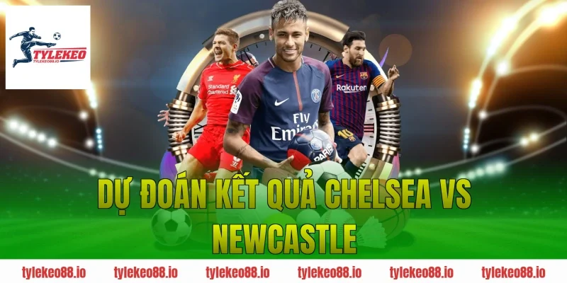 Dự đoán kết quả Chelsea vs Newcastle