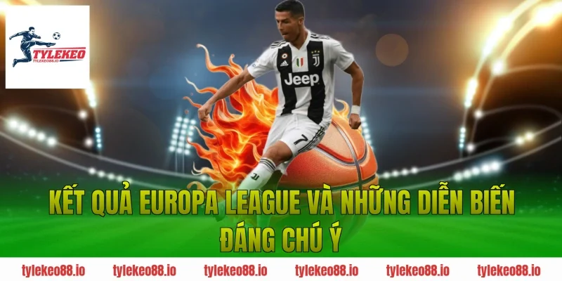 Kết quả Europa League và những diễn biến đáng chú ý
