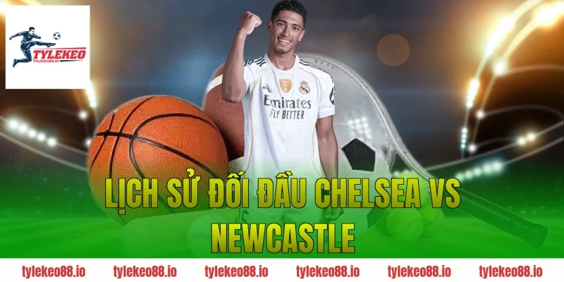 Lịch sử đối đầu Chelsea vs Newcastle