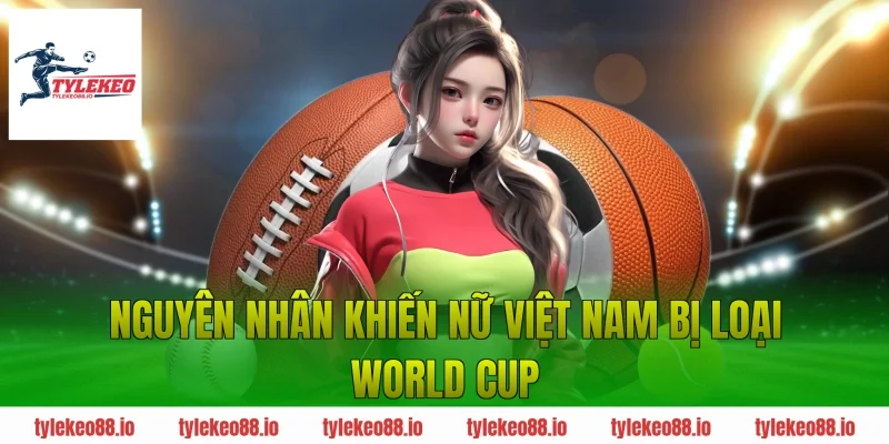 Nguyên Nhân Khiến Nữ Việt Nam Bị Loại World Cup