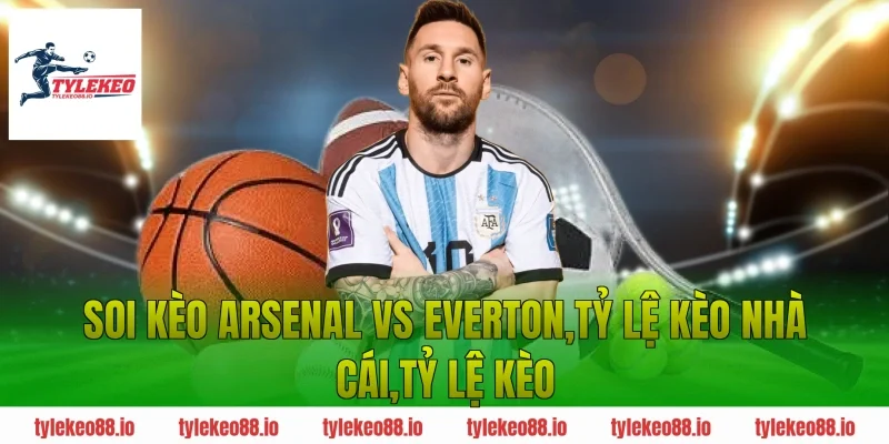 Soi Kèo Arsenal vs Everton – Lựa Kèo Sáng Cho Dân Soi Kèo