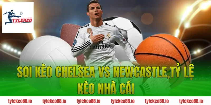Soi Kèo Chelsea vs Newcastle: Cơ Hội Nào Cho Hai Đội?