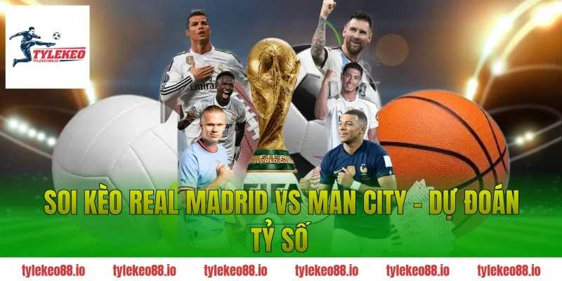 Soi kèo Real Madrid vs Man City – Dự đoán tỷ số