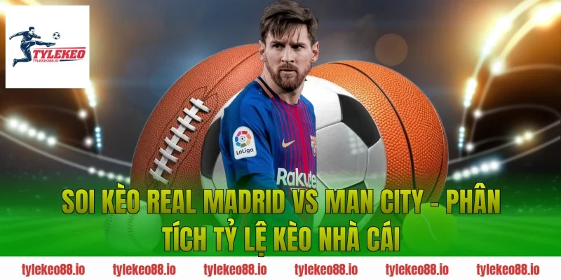Soi kèo Real Madrid vs Man City – Phân tích tỷ lệ kèo nhà cái