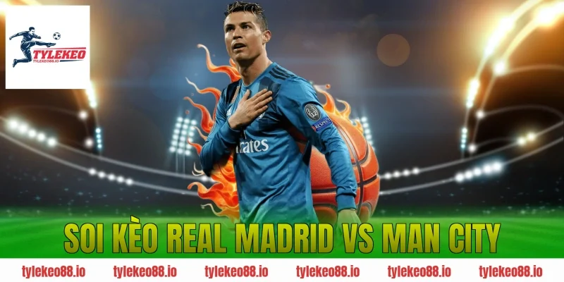 Soi Kèo Real Madrid vs Man City – Phân Tích Tỷ Lệ Kèo Chuẩn