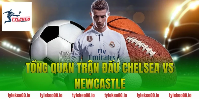 Tổng quan trận đấu Chelsea vs Newcastle