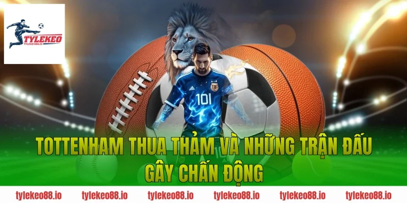Tottenham thua thảm và những trận đấu gây chấn động